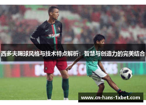 西多夫踢球风格与技术特点解析：智慧与创造力的完美结合