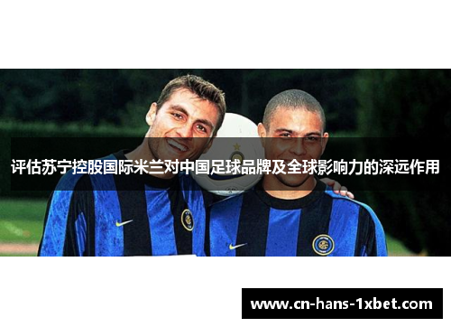 评估苏宁控股国际米兰对中国足球品牌及全球影响力的深远作用