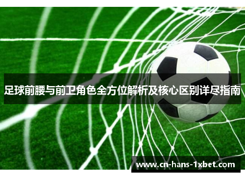 足球前腰与前卫角色全方位解析及核心区别详尽指南