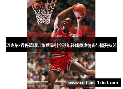 迈克尔·乔丹篮球训练营吸引全球年轻球员热情参与提升技艺