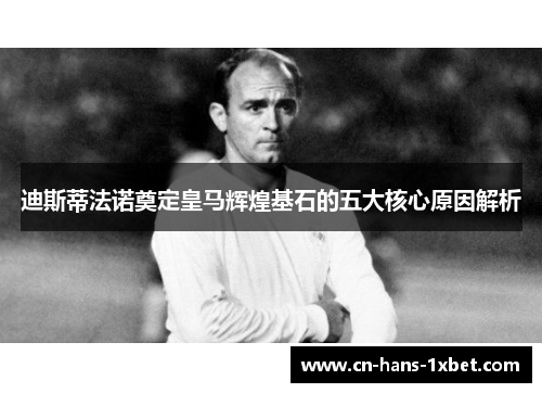 迪斯蒂法诺奠定皇马辉煌基石的五大核心原因解析