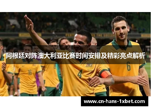 阿根廷对阵澳大利亚比赛时间安排及精彩亮点解析