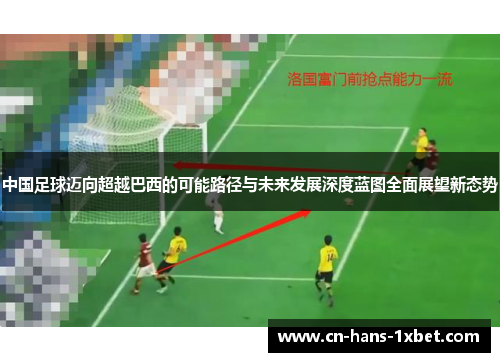中国足球迈向超越巴西的可能路径与未来发展深度蓝图全面展望新态势