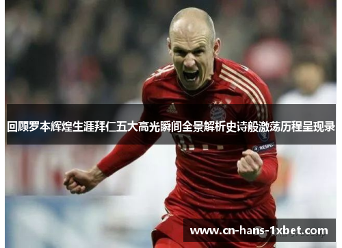 回顾罗本辉煌生涯拜仁五大高光瞬间全景解析史诗般激荡历程呈现录