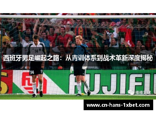 西班牙男足崛起之路：从青训体系到战术革新深度揭秘