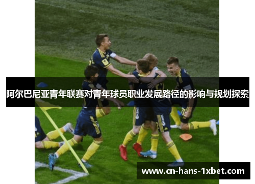 阿尔巴尼亚青年联赛对青年球员职业发展路径的影响与规划探索