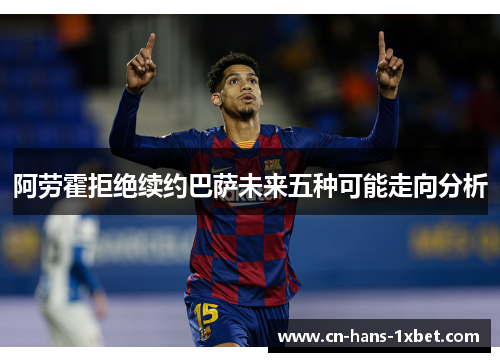 阿劳霍拒绝续约巴萨未来五种可能走向分析