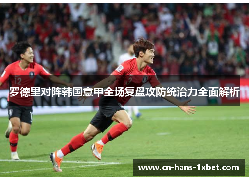 罗德里对阵韩国意甲全场复盘攻防统治力全面解析