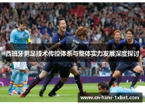 西班牙男足技术传控体系与整体实力发展深度探讨