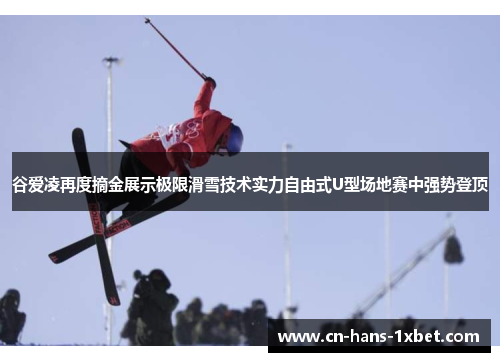 谷爱凌再度摘金展示极限滑雪技术实力自由式U型场地赛中强势登顶