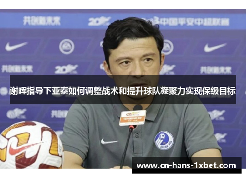 谢晖指导下亚泰如何调整战术和提升球队凝聚力实现保级目标