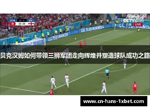 贝克汉姆如何带领三狮军团走向辉煌并塑造球队成功之路