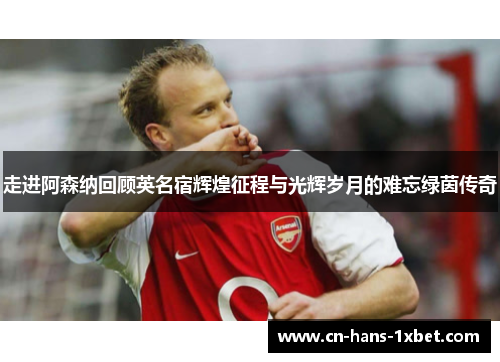 走进阿森纳回顾英名宿辉煌征程与光辉岁月的难忘绿茵传奇