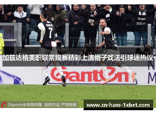 加兹达格美职联常规赛精彩上演帽子戏法引球迷热议