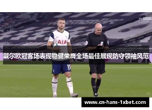 戴尔欧冠客场表现稳健荣膺全场最佳展现防守领袖风范