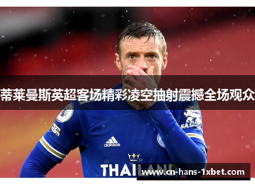 蒂莱曼斯英超客场精彩凌空抽射震撼全场观众