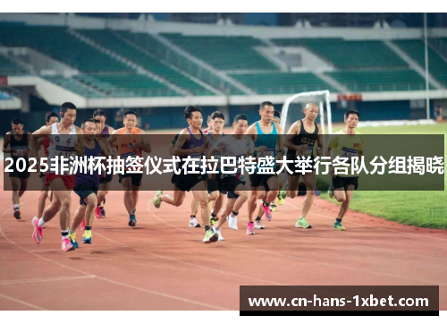 2025非洲杯抽签仪式在拉巴特盛大举行各队分组揭晓