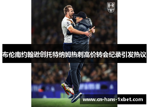 布伦南约翰逊创托特纳姆热刺高价转会纪录引发热议