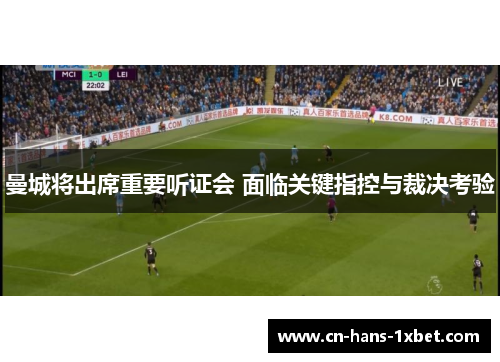曼城将出席重要听证会 面临关键指控与裁决考验